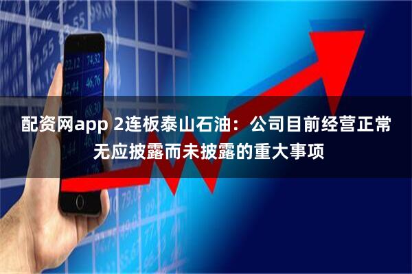 配资网app 2连板泰山石油：公司目前经营正常 无应披露而未披露的重大事项