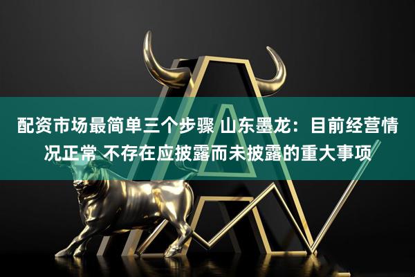 配资市场最简单三个步骤 山东墨龙：目前经营情况正常 不存在应披露而未披露的重大事项