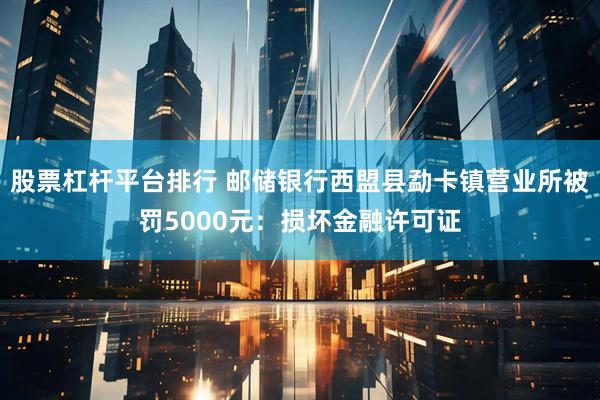 股票杠杆平台排行 邮储银行西盟县勐卡镇营业所被罚5000元：损坏金融许可证