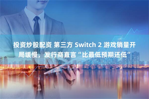 投资炒股配资 第三方 Switch 2 游戏销量开局缓慢，发行商直言“比最低预期还低”