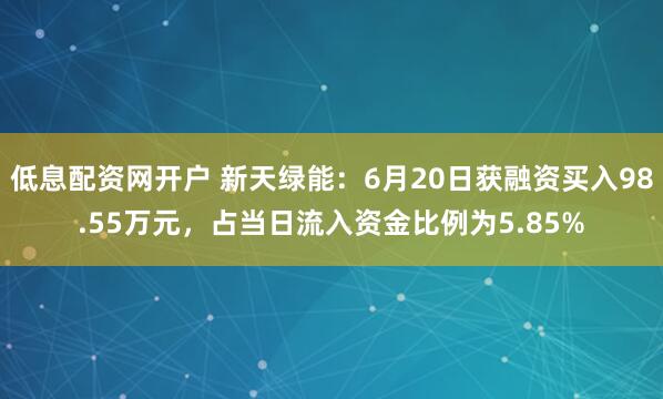 低息配资网开户 新天绿能：6月20日获融资买入98.55万元，占当日流入资金比例为5.85%