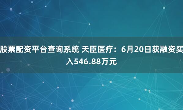 股票配资平台查询系统 天臣医疗：6月20日获融资买入546.88万元