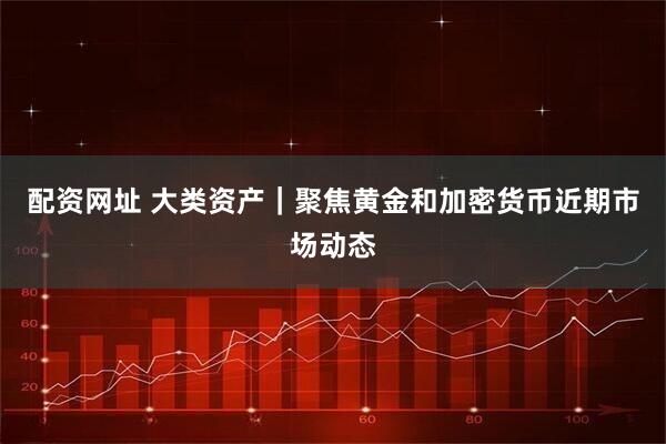 配资网址 大类资产｜聚焦黄金和加密货币近期市场动态
