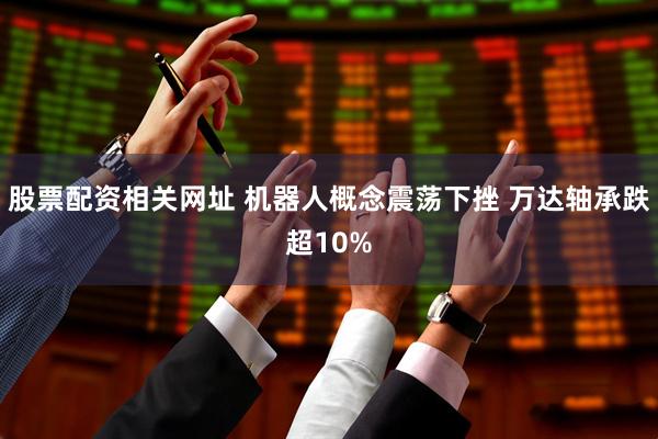 股票配资相关网址 机器人概念震荡下挫 万达轴承跌超10%