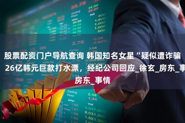 股票配资门户导航查询 韩国知名女星“疑似遭诈骗”，26亿韩元巨款打水漂，经纪公司回应_徐玄_房东_事情