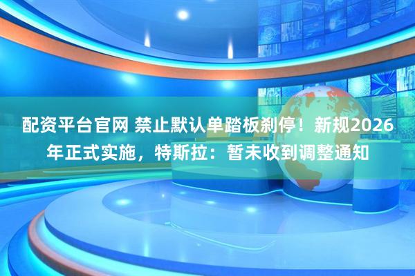 配资平台官网 禁止默认单踏板刹停！新规2026年正式实施，特斯拉：暂未收到调整通知
