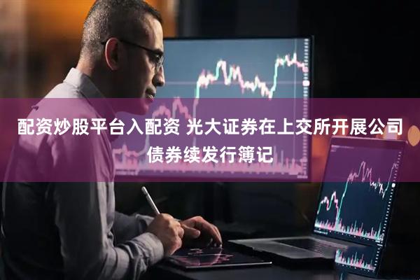 配资炒股平台入配资 光大证券在上交所开展公司债券续发行簿记
