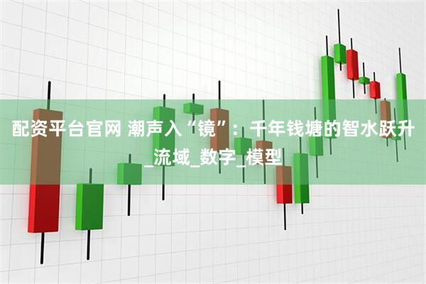 配资平台官网 潮声入“镜”：千年钱塘的智水跃升_流域_数字_模型