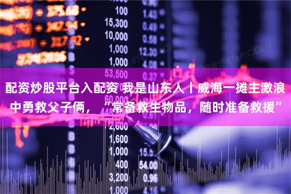 配资炒股平台入配资 我是山东人丨威海一摊主激浪中勇救父子俩， “常备救生物品，随时准备救援”