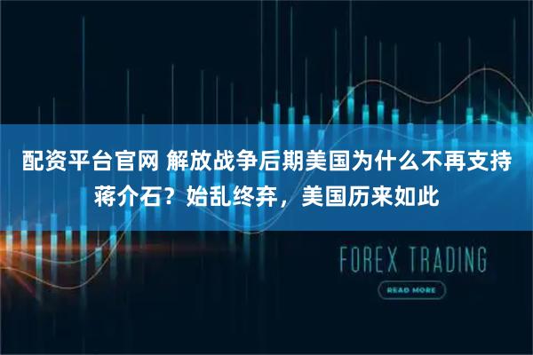 配资平台官网 解放战争后期美国为什么不再支持蒋介石？始乱终弃，美国历来如此