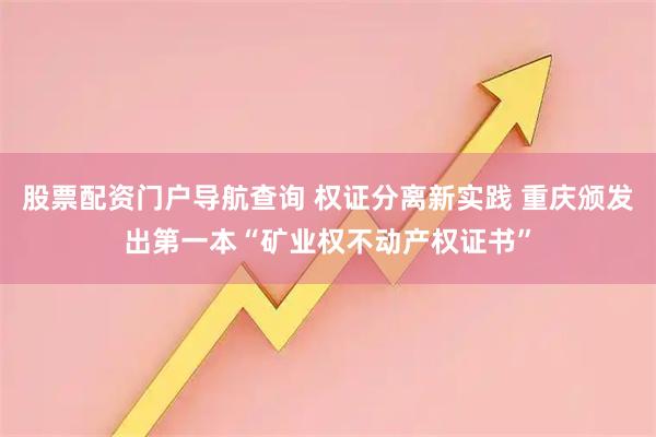 股票配资门户导航查询 权证分离新实践 重庆颁发出第一本“矿业权不动产权证书”