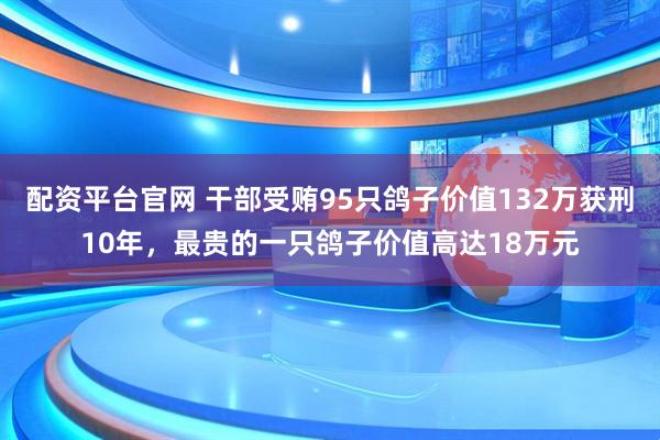 配资平台官网 干部受贿95只鸽子价值132万获刑10年，最贵的一只鸽子价值高达18万元