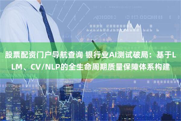 股票配资门户导航查询 银行业AI测试破局：基于LLM、CV/NLP的全生命周期质量保障体系构建