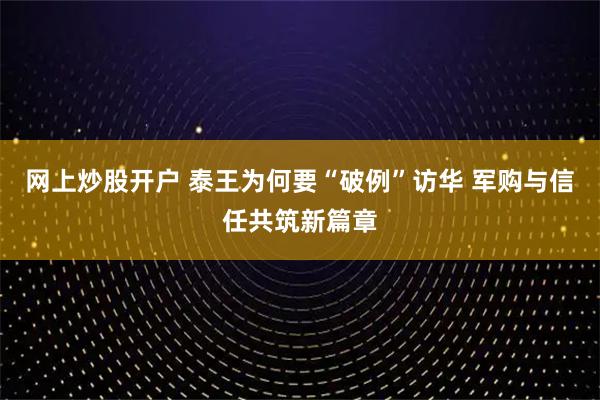 网上炒股开户 泰王为何要“破例”访华 军购与信任共筑新篇章