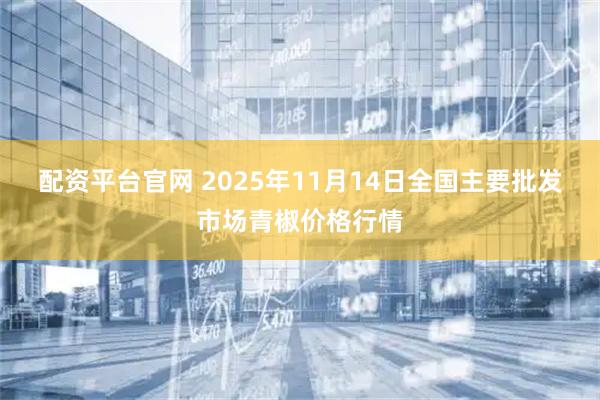 配资平台官网 2025年11月14日全国主要批发市场青椒价格行情