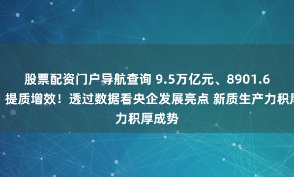 股票配资门户导航查询 9.5万亿元、8901.6亿元，提质增效！透过数据看央企发展亮点 新质生产力积厚成势