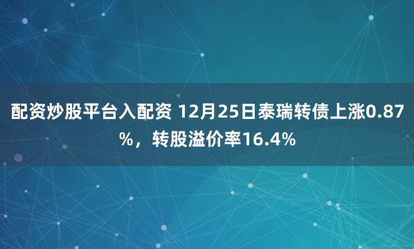 配资炒股平台入配资 12月25日泰瑞转债上涨0.87%，转股溢价率16.4%