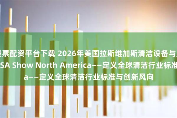 股票配资平台下载 2026年美国拉斯维加斯清洁设备与用品展览会 ISSA Show North America——定义全球清洁行业标准与创新风向