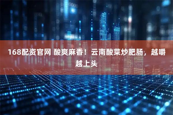 168配资官网 酸爽麻香！云南酸菜炒肥肠，越嚼越上头