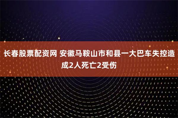 长春股票配资网 安徽马鞍山市和县一大巴车失控造成2人死亡2受伤