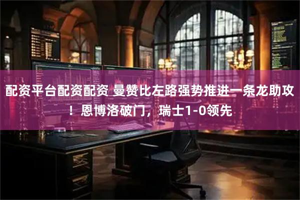 配资平台配资配资 曼赞比左路强势推进一条龙助攻！恩博洛破门，瑞士1-0领先